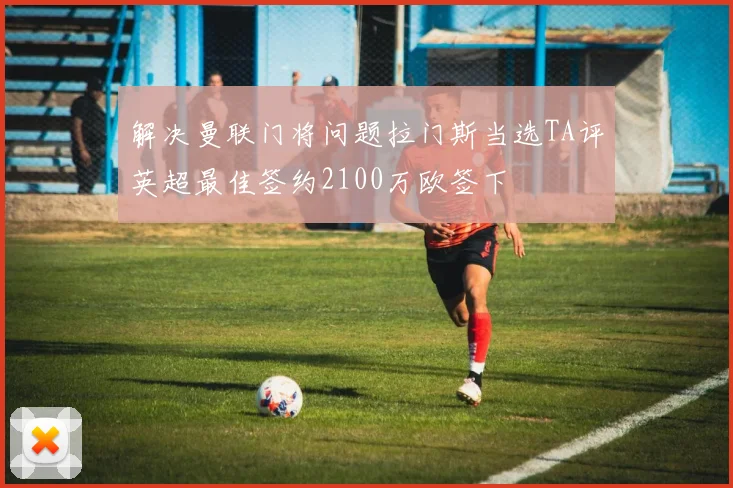 解决曼联门将问题拉门斯当选TA评英超最佳签约2100万欧签下