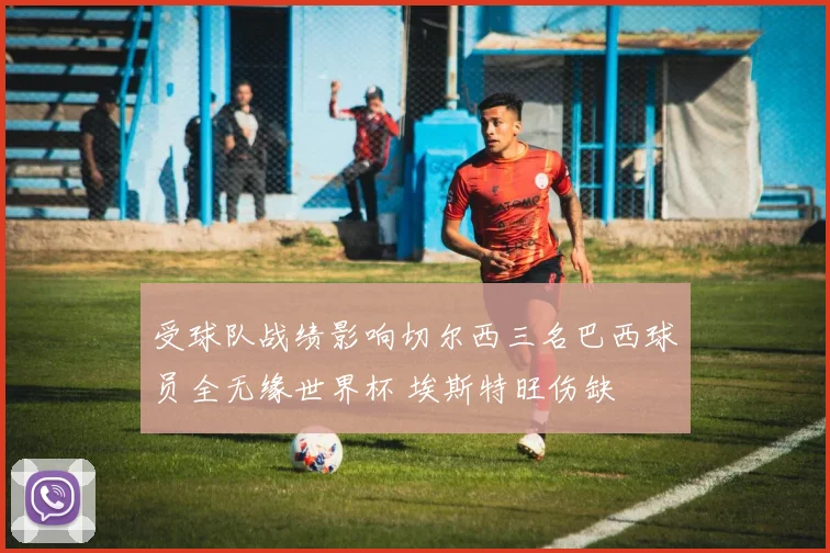 受球队战绩影响切尔西三名巴西球员全无缘世界杯 埃斯特旺伤缺