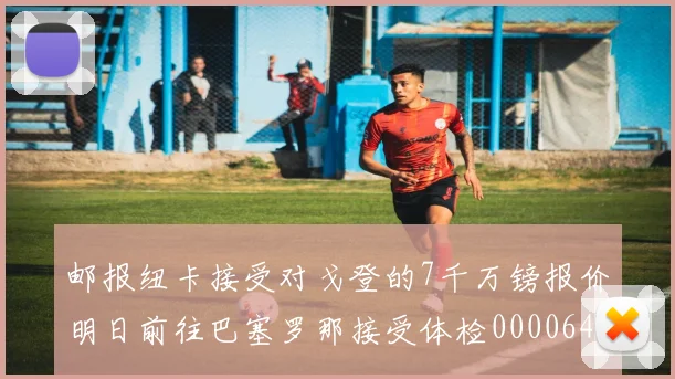 邮报纽卡接受对戈登的7千万镑报价明日前往巴塞罗那接受体检0000644